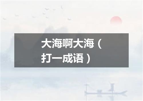 大海啊大海（打一成语）
