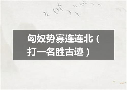 匈奴势寡连连北（打一名胜古迹）