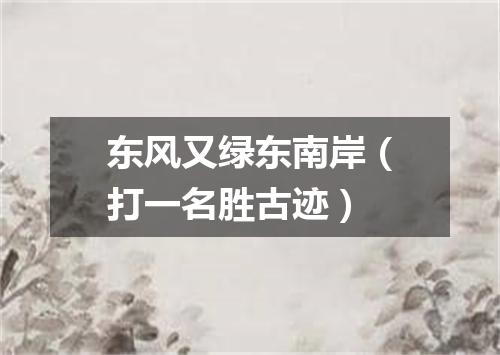 东风又绿东南岸（打一名胜古迹）