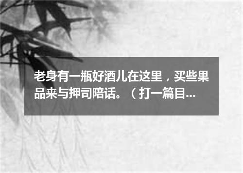 老身有一瓶好酒儿在这里，买些果品来与押司陪话。（打一篇目）