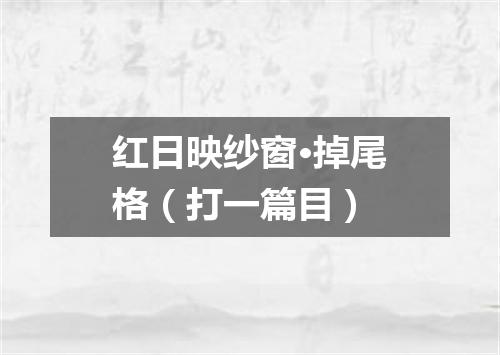 红日映纱窗·掉尾格（打一篇目）