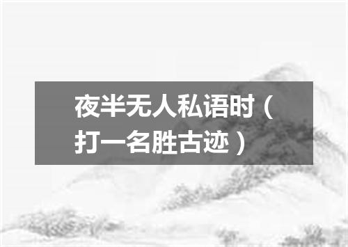 夜半无人私语时（打一名胜古迹）