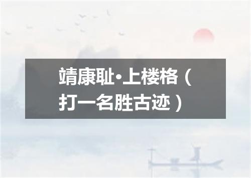 靖康耻·上楼格（打一名胜古迹）