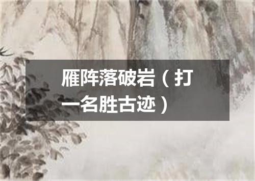 雁阵落破岩（打一名胜古迹）