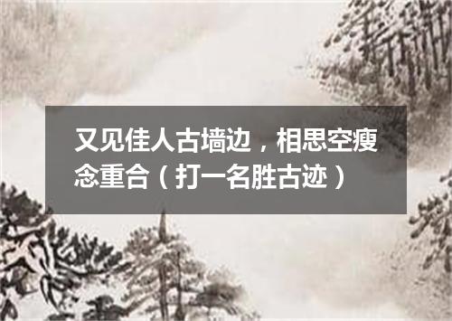 又见佳人古墙边，相思空瘦念重合（打一名胜古迹）