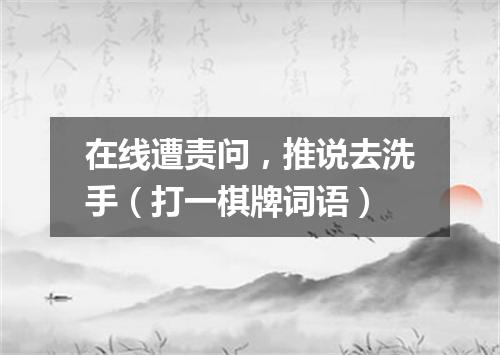 在线遭责问，推说去洗手（打一棋牌词语）