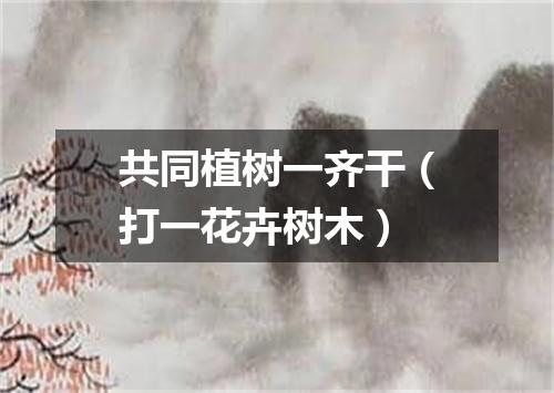 共同植树一齐干（打一花卉树木）