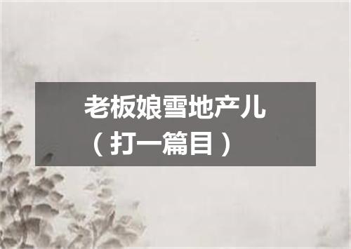 老板娘雪地产儿（打一篇目）