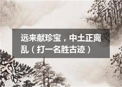 远来献珍宝，中土正离乱（打一名胜古迹）