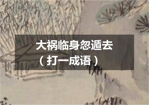 大祸临身忽遁去（打一成语）
