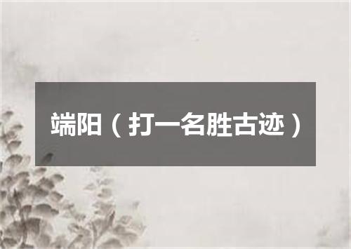 端阳（打一名胜古迹）