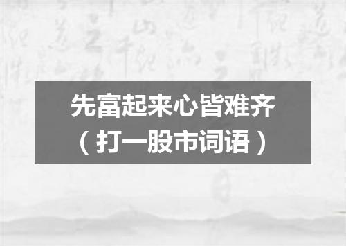 先富起来心皆难齐（打一股市词语）