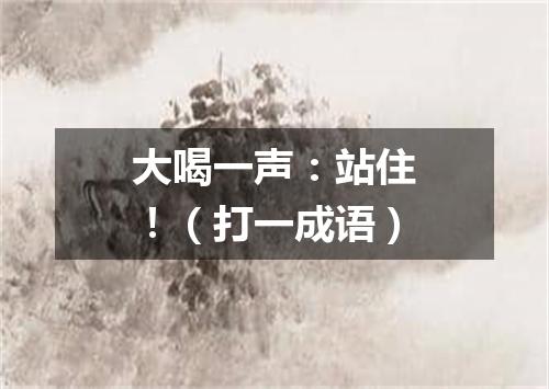 大喝一声：站住！（打一成语）