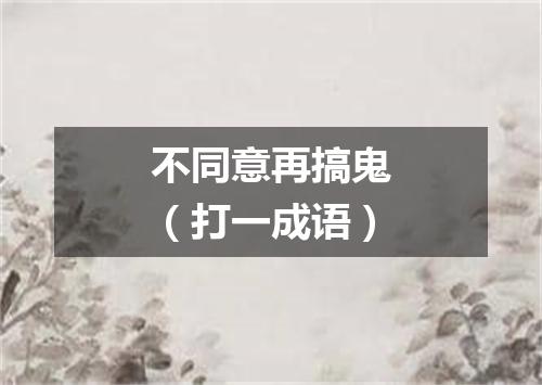 不同意再搞鬼（打一成语）
