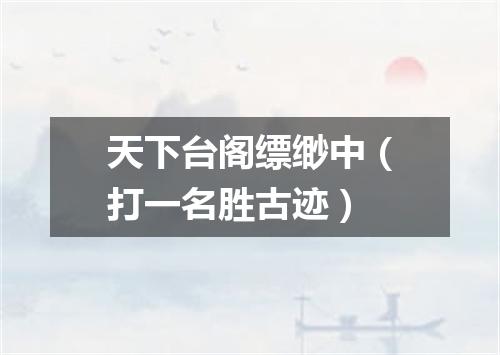 天下台阁缥缈中（打一名胜古迹）