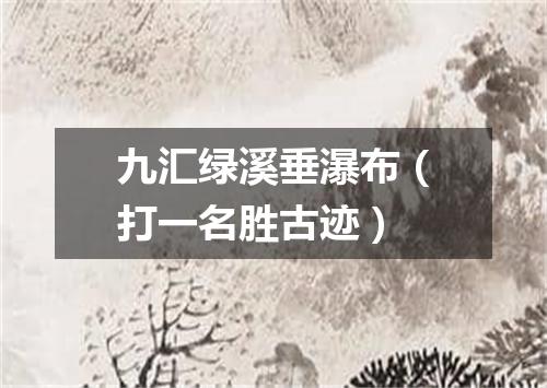 九汇绿溪垂瀑布（打一名胜古迹）
