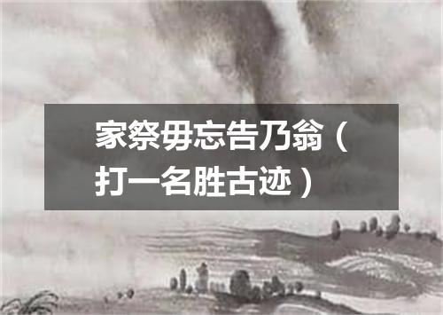 家祭毋忘告乃翁（打一名胜古迹）