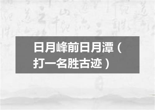 日月峰前日月潭（打一名胜古迹）