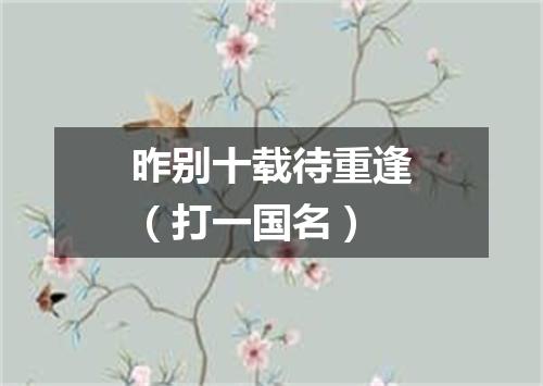 昨别十载待重逢（打一国名）