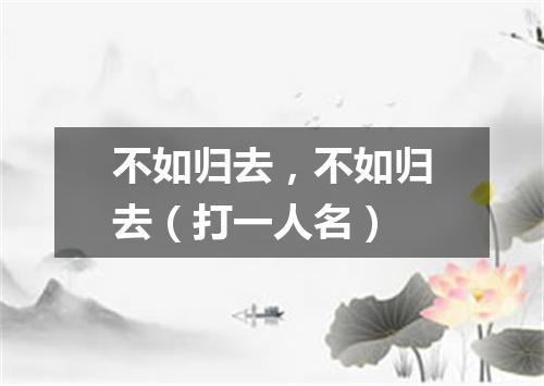 不如归去，不如归去（打一人名）