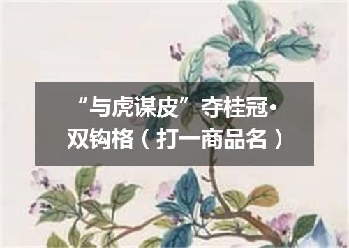 “与虎谋皮”夺桂冠·双钩格（打一商品名）