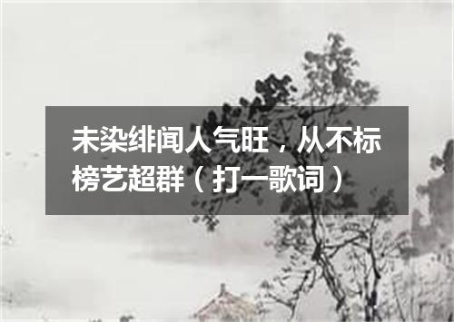 未染绯闻人气旺，从不标榜艺超群（打一歌词）