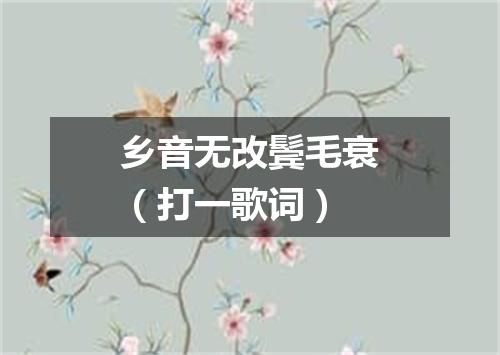 乡音无改鬓毛衰（打一歌词）
