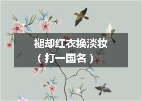 褪却红衣换淡妆（打一国名）