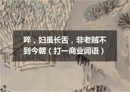 啐，妇虽长舌，非老贼不到今朝（打一商业词语）