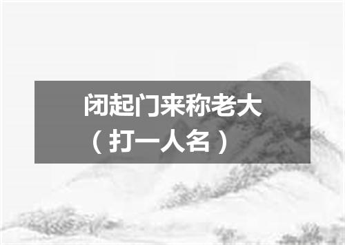 闭起门来称老大（打一人名）