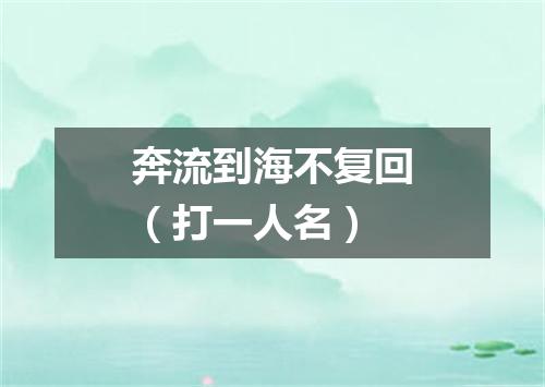 奔流到海不复回（打一人名）
