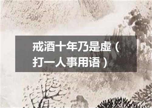 戒酒十年乃是虚（打一人事用语）