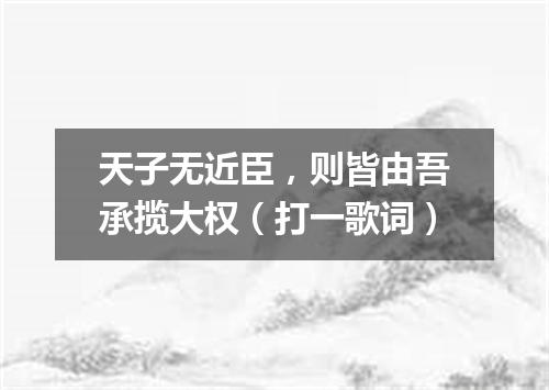 天子无近臣，则皆由吾承揽大权（打一歌词）