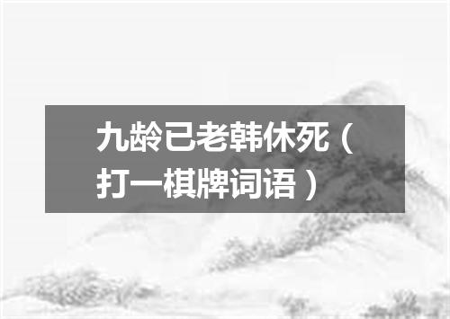 九龄已老韩休死（打一棋牌词语）