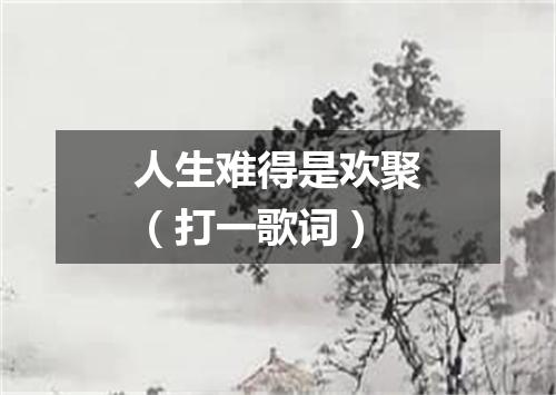 人生难得是欢聚（打一歌词）