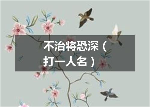 不治将恐深（打一人名）