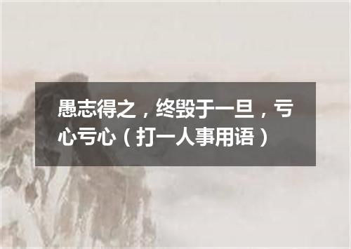 愚志得之，终毁于一旦，亏心亏心（打一人事用语）
