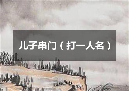 儿子串门（打一人名）