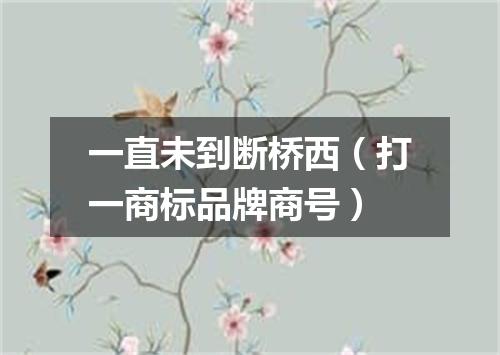 一直未到断桥西（打一商标品牌商号）