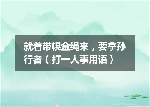 就着带幌金绳来，要拿孙行者（打一人事用语）