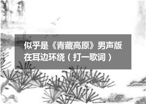 似乎是《青藏高原》男声版在耳边环绕（打一歌词）