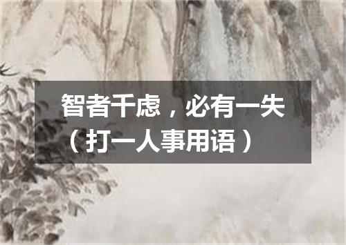 智者千虑，必有一失（打一人事用语）