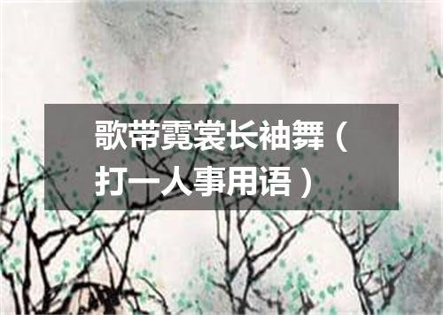 歌带霓裳长袖舞（打一人事用语）