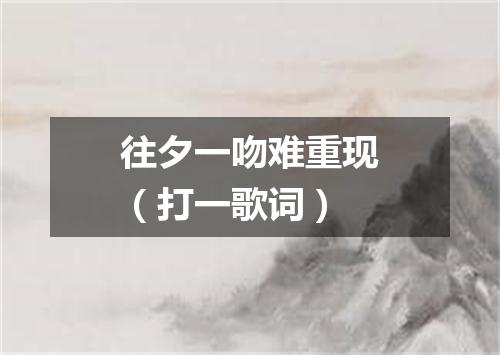 往夕一吻难重现（打一歌词）
