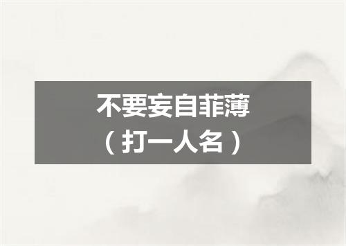 不要妄自菲薄（打一人名）