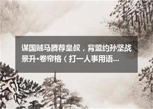 谋国贼马腾荐皇叔，背盟约孙坚战景升·卷帘格（打一人事用语）