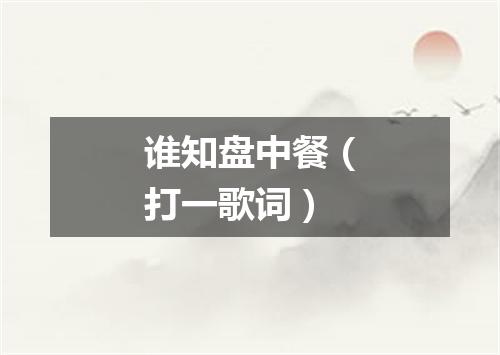 谁知盘中餐（打一歌词）