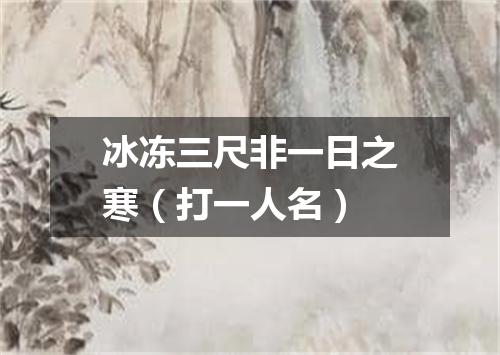冰冻三尺非一日之寒（打一人名）