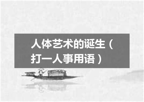 人体艺术的诞生（打一人事用语）