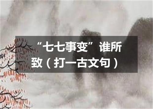 “七七事变”谁所致（打一古文句）